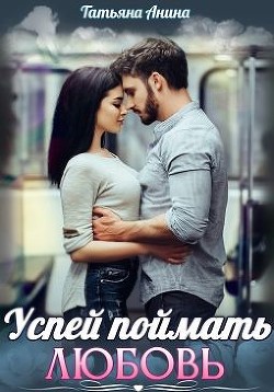 Читать онлайн книгу Успей поймать любовь (СИ) автор Анина Татьяна Книга Успей поймать любовь (СИ)