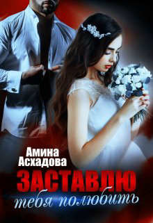 Читать онлайн книгу Заставлю тебя полюбить (СИ) автор Асхадова Амина Книга Заставлю тебя полюбить (СИ)