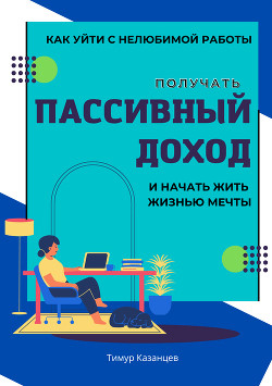 Книга Как уйти с нелюбимой работы, получать пассивный доход и начать жить жизнью мечты