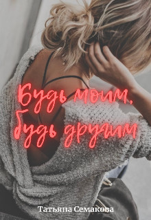 Читать онлайн книгу Будь моим, будь другим (СИ) автор Семакова Татьяна Книга Будь моим, будь другим (СИ)