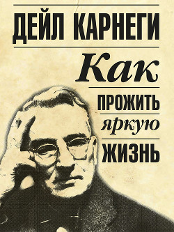 Читать онлайн книгу Как прожить яркую жизнь автор Карнеги Дейл Книга Как прожить яркую жизнь
