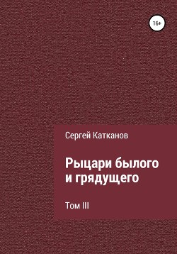 Читать онлайн книгу Рыцари былого и грядущего. III том автор Катканов Сергей Юрьевич Книга Рыцари былого и грядущего. III том