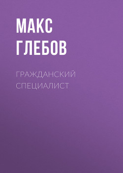 Читать онлайн книгу Гражданский специалист автор Глебов Макс Алексеевич Книга Гражданский специалист