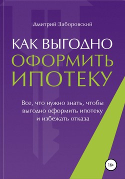 Читать онлайн книгу Как выгодно оформить ипотеку автор Заборовский Дмитрий Книга Как выгодно оформить ипотеку