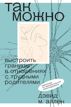 Читать онлайн книгу Так можно: выстроить границы в отношениях с трудными родителями автор Аллен Дэвид Книга Так можно: выстроить границы в отношениях с трудными родителями