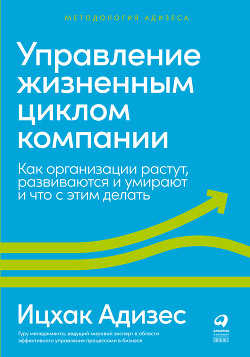 Читать онлайн книгу Управление жизненным циклом компании. Как организации растут, развиваются и умирают и что с этим дел автор Адизес Ицхак Книга Управление жизненным циклом компании. Как организации растут, развиваются и умирают и что с этим дел