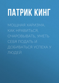 Читать онлайн книгу Мощная харизма. Как нравиться, очаровывать, уметь себя подать и добиваться успеха у людей автор Кинг Патрик Книга Мощная харизма. Как нравиться, очаровывать, уметь себя подать и добиваться успеха у людей