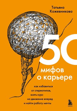 Книга 50 мифов о карьере. Как избавиться от стереотипов, взять курс на движение вперед и найти работу мечт
