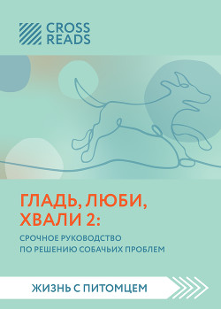 Читать онлайн книгу Саммари книги «Гладь, люби, хвали 2. Срочное руководство по решению собачьих проблем» автор Петрова Анна Николаевна Книга Саммари книги «Гладь, люби, хвали 2. Срочное руководство по решению собачьих проблем»