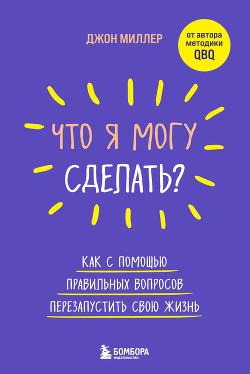 Читать онлайн книгу Что я могу сделать? Как с помощью правильных вопросов перезапустить свою жизнь автор Миллер Джон Книга Что я могу сделать? Как с помощью правильных вопросов перезапустить свою жизнь