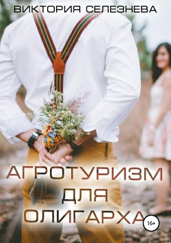 Читать онлайн книгу Агротуризм для олигарха автор Селезнева Виктория Николаевна Книга Агротуризм для олигарха