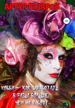 Читать онлайн книгу Хобби – как заработать в разы больше, чем на работе автор Газаров Артур Юрьевич Книга Хобби – как заработать в разы больше, чем на работе