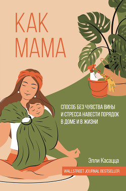 Читать онлайн книгу Как мама: способ без чувства вины и стресса навести порядок в доме и в жизни автор Касацца Элли Книга Как мама: способ без чувства вины и стресса навести порядок в доме и в жизни