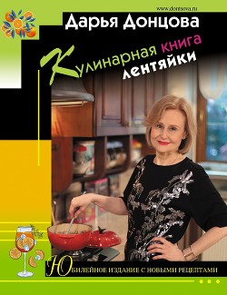 Читать онлайн книгу Кулинарная книга лентяйки. Юбилейное издание с новыми рецептами автор Донцова Дарья Книга Кулинарная книга лентяйки. Юбилейное издание с новыми рецептами