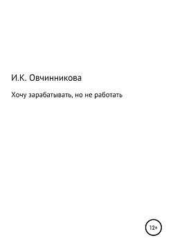 Читать онлайн книгу Хочу зарабатывать, но не работать автор Овчинникова Ирина Книга Хочу зарабатывать, но не работать