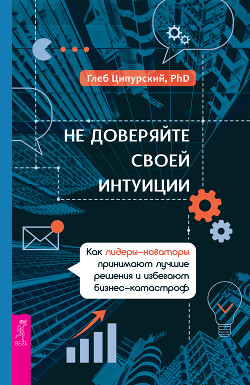 Книга Не доверяйте своей интуиции. Как лидеры-новаторы принимают лучшие решения и избегают бизнес-катастро