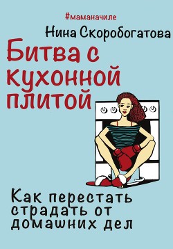 Читать онлайн книгу Битва с кухонной плитой. Как перестать страдать от домашних дел автор Скоробогатова Нина Книга Битва с кухонной плитой. Как перестать страдать от домашних дел