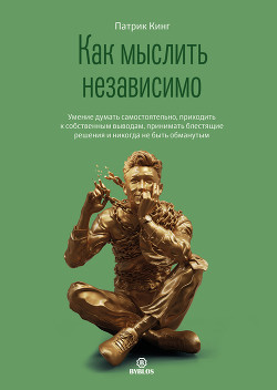 Читать онлайн книгу Как мыслить независимо. Умение думать самостоятельно, приходить к собственным выводам, принимать бле автор Кинг Патрик Книга Как мыслить независимо. Умение думать самостоятельно, приходить к собственным выводам, принимать бле