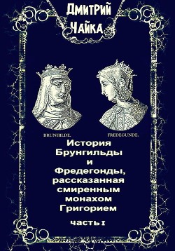 Читать онлайн книгу История Брунгильды и Фредегонды, рассказанная смиренным монахом Григорием автор Чайка Дмитрий Книга История Брунгильды и Фредегонды, рассказанная смиренным монахом Григорием