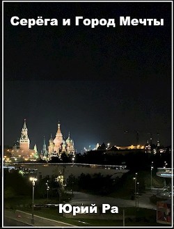 Читать онлайн книгу Серега и Город Мечты (СИ) автор Ра Юрий Книга Серега и Город Мечты (СИ)