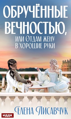 Читать онлайн книгу Обручённые вечностью, или Отдам жену в хорошие руки автор Лисавчук Елена Книга Обручённые вечностью, или Отдам жену в хорошие руки
