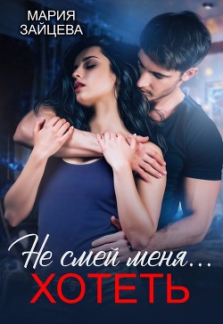 Читать онлайн книгу Не смей меня... хотеть (СИ) автор Зайцева Мария Книга Не смей меня... хотеть (СИ)
