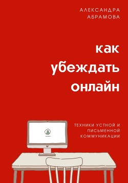 Читать онлайн книгу Как убеждать онлайн. Техники устной и письменной коммуникации автор Абрамова Александра Книга Как убеждать онлайн. Техники устной и письменной коммуникации