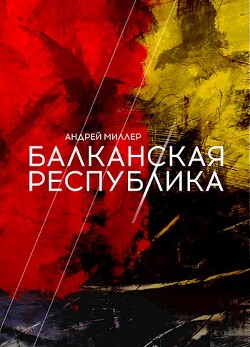 Читать онлайн книгу Балканская республика (СИ) автор Миллер Андрей Книга Балканская республика (СИ)