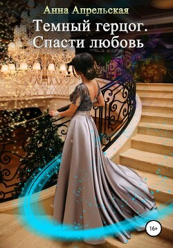 Читать онлайн книгу Темный герцог. Спасти любовь (СИ) автор Апрельская Анна Книга Темный герцог. Спасти любовь (СИ)
