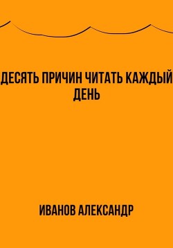 Читать онлайн книгу Десять причин читать каждый день автор Иванов Александр Анатольевич Книга Десять причин читать каждый день