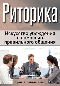 Читать онлайн книгу Риторика. Искусство убеждения с помощью правильного общения автор Клингеншильд Эрик Книга Риторика. Искусство убеждения с помощью правильного общения