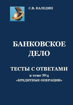 Читать онлайн книгу Банковское дело. Тесты с ответами к теме № 4 «Кредитные операции» автор Каледин Сергей Книга Банковское дело. Тесты с ответами к теме № 4 «Кредитные операции»