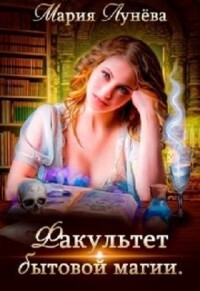 Читать онлайн книгу Факультет бытовой магии (СИ) автор Лунёва Мария Книга Факультет бытовой магии (СИ)