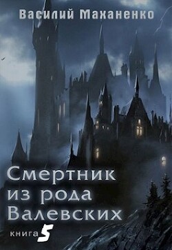Читать онлайн книгу Смертник из рода Валевских. Книга 5 (СИ) автор Маханенко Василий Михайлович Книга Смертник из рода Валевских. Книга 5 (СИ)