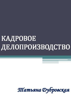 Читать онлайн книгу Кадровое делопроизводство автор Дубровская Татьяна Книга Кадровое делопроизводство
