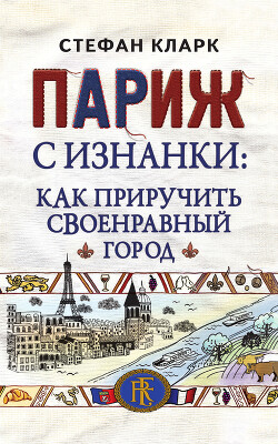 Читать онлайн книгу Париж с изнанки. Как приручить своенравный город автор Кларк Стефан Книга Париж с изнанки. Как приручить своенравный город