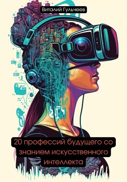 Читать онлайн книгу 20 профессий будущего со знанием искусственного интеллекта автор Гульчеев Виталий Александрович Книга 20 профессий будущего со знанием искусственного интеллекта