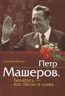 Читать онлайн книгу Пётр Машеров. Беларусь - его песня и слава автор Величко Владимир Михайлович Книга Пётр Машеров. Беларусь - его песня и слава
