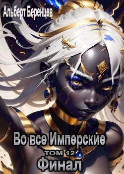 Читать онлайн книгу Во все Имперские ТОМ 12. Финал (СИ) автор Беренцев Альберт Книга Во все Имперские ТОМ 12. Финал (СИ)