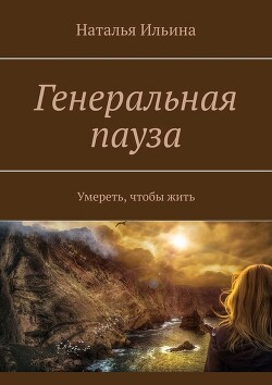 Читать онлайн книгу Генеральная пауза. Умереть, чтобы жить автор Ильина Наталья Леонидовна Книга Генеральная пауза. Умереть, чтобы жить