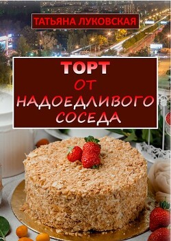 Читать онлайн книгу Торт от надоедливого соседа (СИ) автор Луковская Татьяна Книга Торт от надоедливого соседа (СИ)