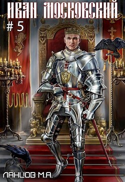 Читать онлайн книгу Иван Московский. Том 5. Злой лев (СИ) автор Ланцов Михаил Алексеевич Книга Иван Московский. Том 5. Злой лев (СИ)