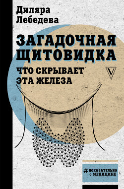 Читать онлайн книгу Загадочная щитовидка: что скрывает эта железа автор Лебедева Диляра Ильгизовна Книга Загадочная щитовидка: что скрывает эта железа