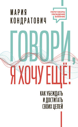 Читать онлайн книгу Говори, я хочу еще! Как убеждать и достигать своих целей автор Кондратович Мария Книга Говори, я хочу еще! Как убеждать и достигать своих целей