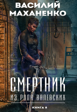 Читать онлайн книгу Смертник из рода Валевских. Книга 8 (СИ) автор Маханенко Василий Михайлович Книга Смертник из рода Валевских. Книга 8 (СИ)
