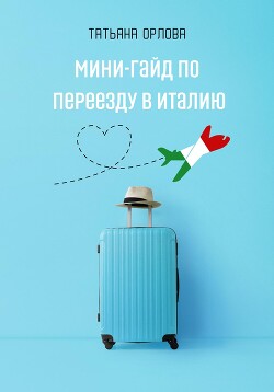 Читать онлайн книгу Мини-гайд по переезду в Италию автор Орлова Татьяна Георгиевна Книга Мини-гайд по переезду в Италию