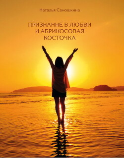 Читать онлайн книгу Признание в любви и абрикосовая косточка автор Самошкина Наталья Книга Признание в любви и абрикосовая косточка
