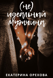Читать онлайн книгу (Не) идеальный мужчина (СИ) автор Орехова Екатерина Книга (Не) идеальный мужчина (СИ)