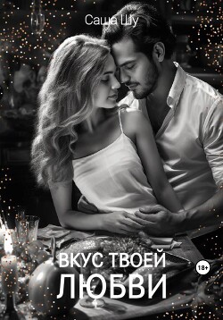 Читать онлайн книгу Вкус твоей любви автор Шу Саша Книга Вкус твоей любви