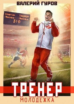 Читать онлайн книгу Тренер: молодежка (СИ) автор Гуров Валерий Александрович Книга Тренер: молодежка (СИ)